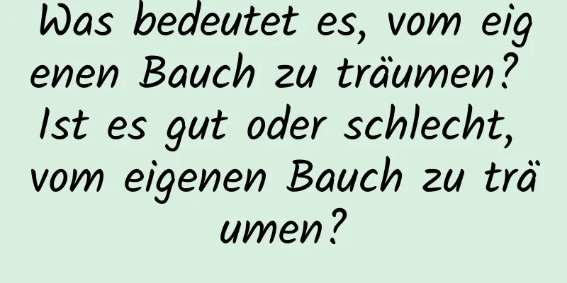 Was bedeutet es, vom eigenen Bauch zu träumen? Ist es gut oder schlecht, vom eigenen Bauch zu träumen?