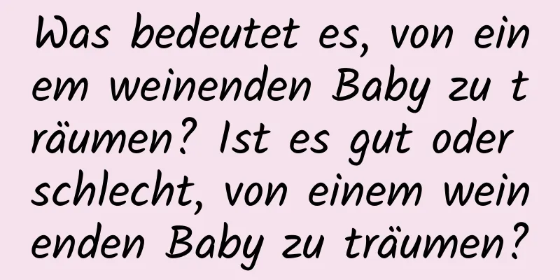 Was bedeutet es, von einem weinenden Baby zu träumen? Ist es gut oder schlecht, von einem weinenden Baby zu träumen?