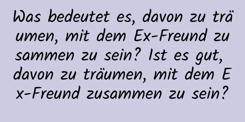 Was bedeutet es, davon zu träumen, mit dem Ex-Freund zusammen zu sein? Ist es gut, davon zu träumen, mit dem Ex-Freund zusammen zu sein?