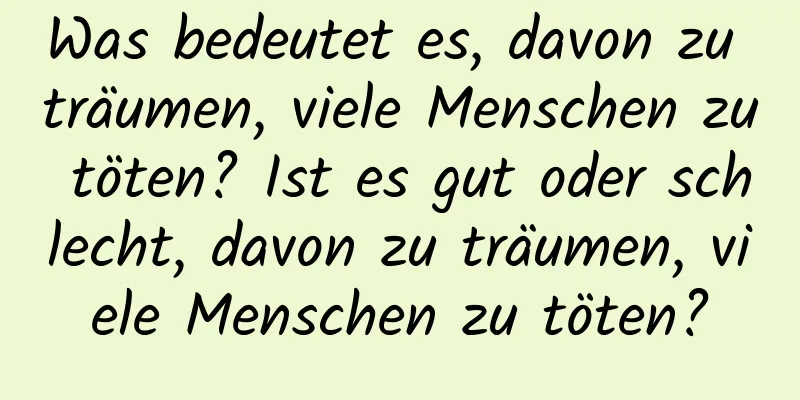 Was bedeutet es, davon zu träumen, viele Menschen zu töten? Ist es gut oder schlecht, davon zu träumen, viele Menschen zu töten?