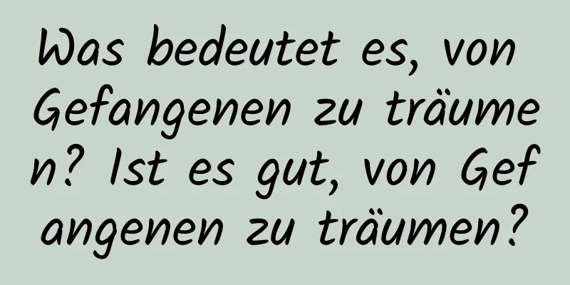 Was bedeutet es, von Gefangenen zu träumen? Ist es gut, von Gefangenen zu träumen?