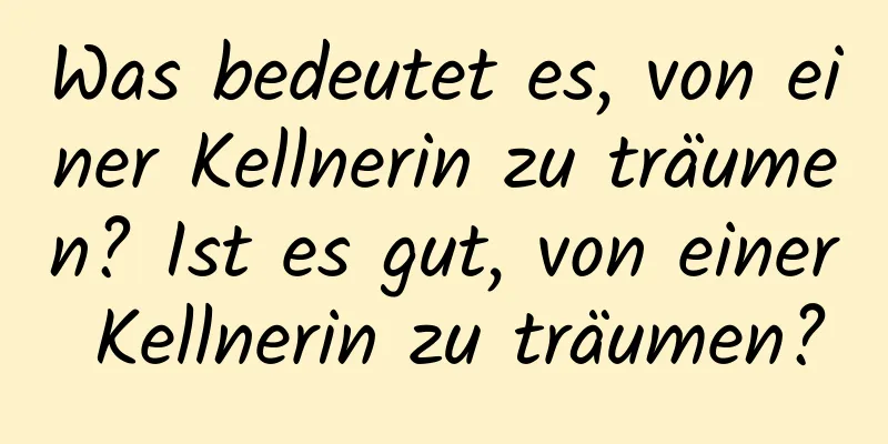 Was bedeutet es, von einer Kellnerin zu träumen? Ist es gut, von einer Kellnerin zu träumen?