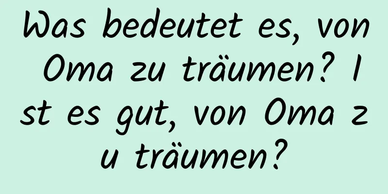 Was bedeutet es, von Oma zu träumen? Ist es gut, von Oma zu träumen?