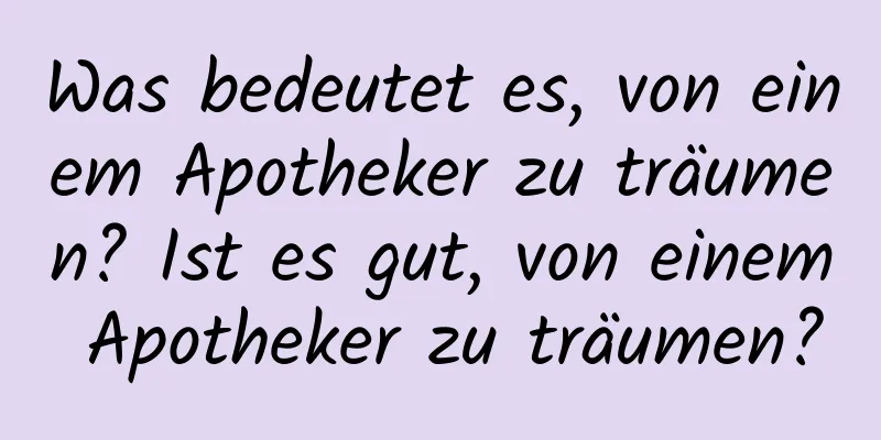 Was bedeutet es, von einem Apotheker zu träumen? Ist es gut, von einem Apotheker zu träumen?