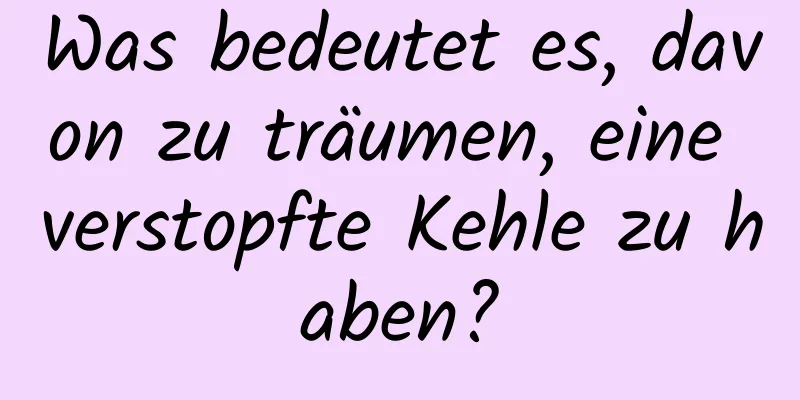 Was bedeutet es, davon zu träumen, eine verstopfte Kehle zu haben?