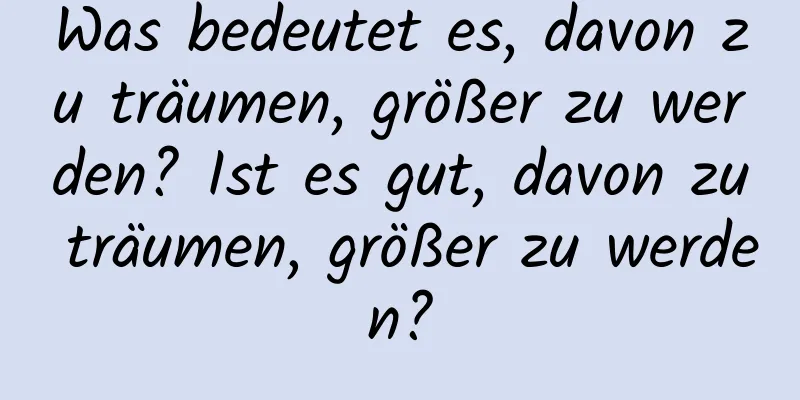 Was bedeutet es, davon zu träumen, größer zu werden? Ist es gut, davon zu träumen, größer zu werden?