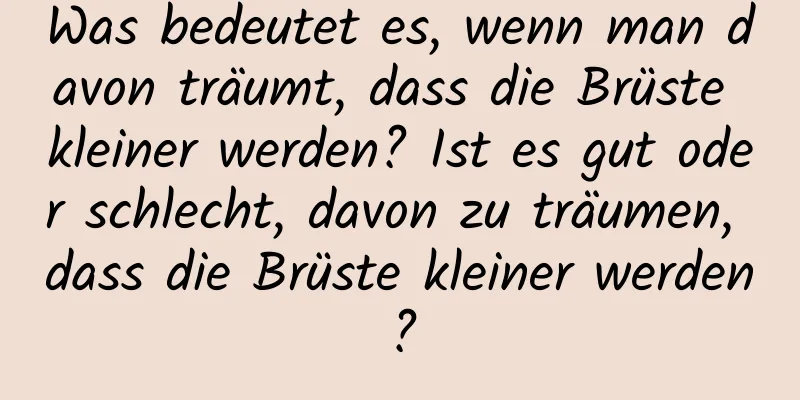 Was bedeutet es, wenn man davon träumt, dass die Brüste kleiner werden? Ist es gut oder schlecht, davon zu träumen, dass die Brüste kleiner werden?