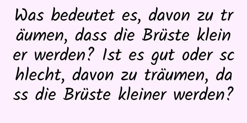 Was bedeutet es, davon zu träumen, dass die Brüste kleiner werden? Ist es gut oder schlecht, davon zu träumen, dass die Brüste kleiner werden?