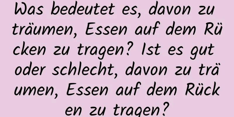 Was bedeutet es, davon zu träumen, Essen auf dem Rücken zu tragen? Ist es gut oder schlecht, davon zu träumen, Essen auf dem Rücken zu tragen?