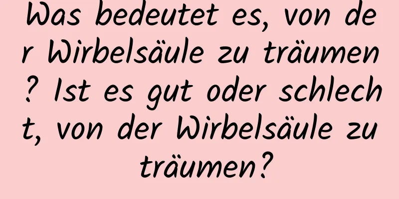 Was bedeutet es, von der Wirbelsäule zu träumen? Ist es gut oder schlecht, von der Wirbelsäule zu träumen?