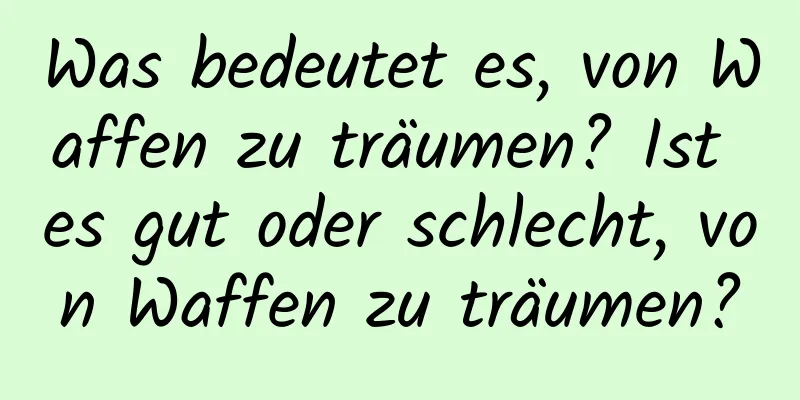 Was bedeutet es, von Waffen zu träumen? Ist es gut oder schlecht, von Waffen zu träumen?