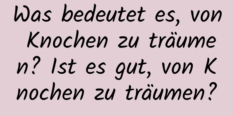 Was bedeutet es, von Knochen zu träumen? Ist es gut, von Knochen zu träumen?