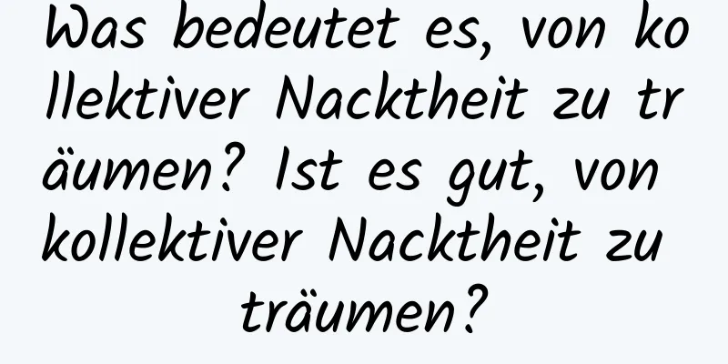 Was bedeutet es, von kollektiver Nacktheit zu träumen? Ist es gut, von kollektiver Nacktheit zu träumen?