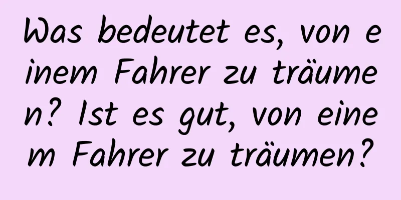 Was bedeutet es, von einem Fahrer zu träumen? Ist es gut, von einem Fahrer zu träumen?