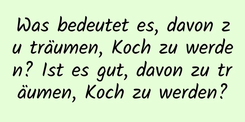 Was bedeutet es, davon zu träumen, Koch zu werden? Ist es gut, davon zu träumen, Koch zu werden?