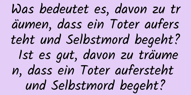 Was bedeutet es, davon zu träumen, dass ein Toter aufersteht und Selbstmord begeht? Ist es gut, davon zu träumen, dass ein Toter aufersteht und Selbstmord begeht?