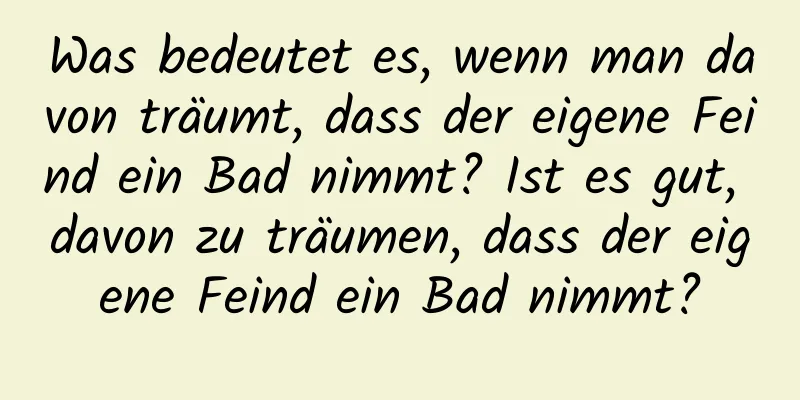 Was bedeutet es, wenn man davon träumt, dass der eigene Feind ein Bad nimmt? Ist es gut, davon zu träumen, dass der eigene Feind ein Bad nimmt?