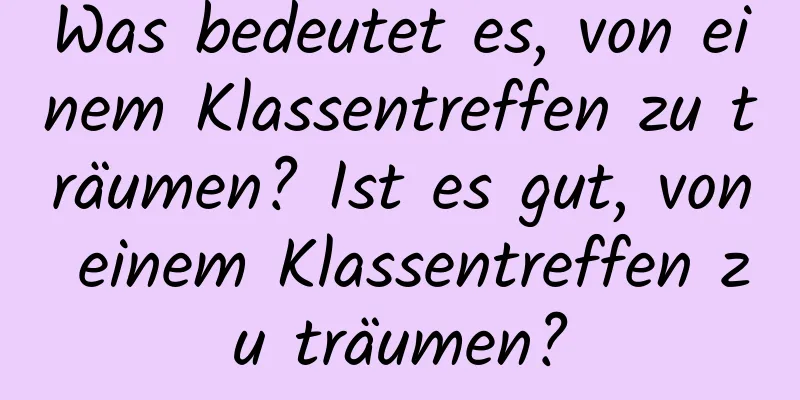 Was bedeutet es, von einem Klassentreffen zu träumen? Ist es gut, von einem Klassentreffen zu träumen?