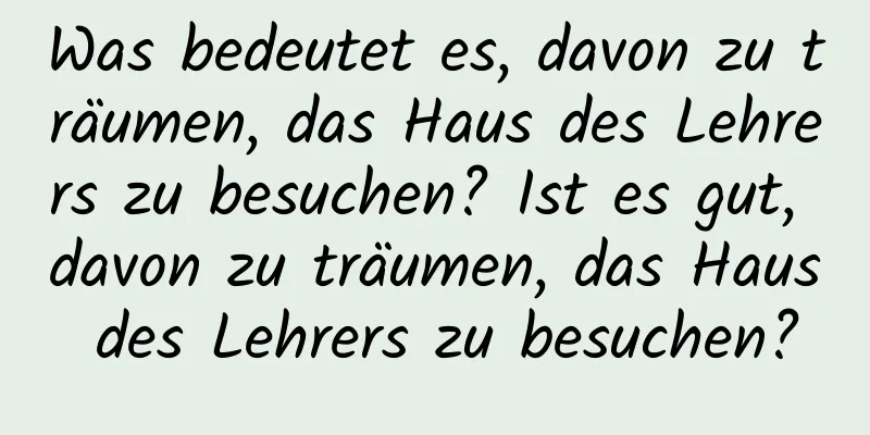 Was bedeutet es, davon zu träumen, das Haus des Lehrers zu besuchen? Ist es gut, davon zu träumen, das Haus des Lehrers zu besuchen?