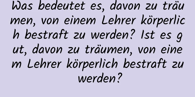 Was bedeutet es, davon zu träumen, von einem Lehrer körperlich bestraft zu werden? Ist es gut, davon zu träumen, von einem Lehrer körperlich bestraft zu werden?