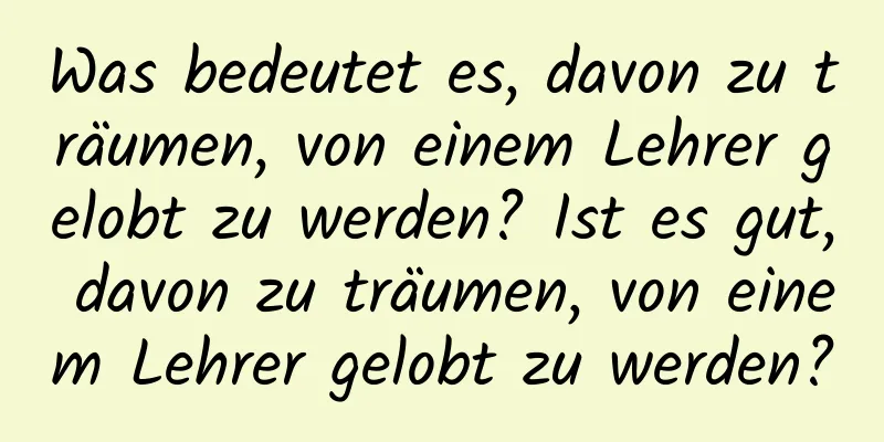 Was bedeutet es, davon zu träumen, von einem Lehrer gelobt zu werden? Ist es gut, davon zu träumen, von einem Lehrer gelobt zu werden?