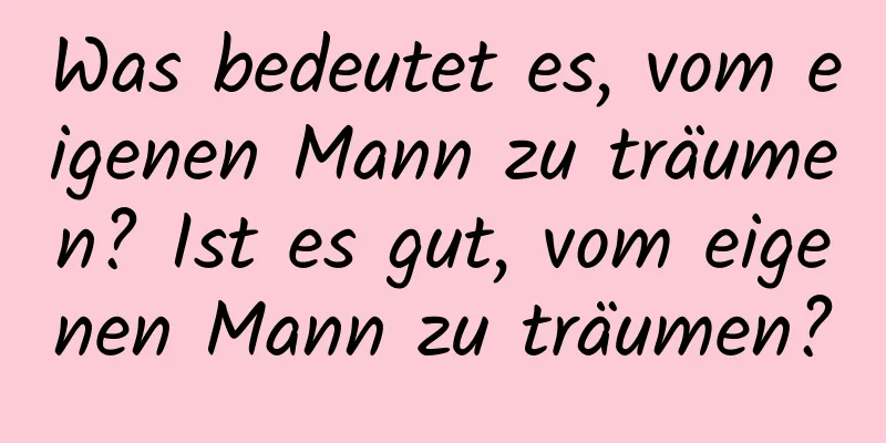 Was bedeutet es, vom eigenen Mann zu träumen? Ist es gut, vom eigenen Mann zu träumen?