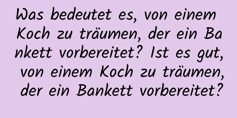 Was bedeutet es, von einem Koch zu träumen, der ein Bankett vorbereitet? Ist es gut, von einem Koch zu träumen, der ein Bankett vorbereitet?