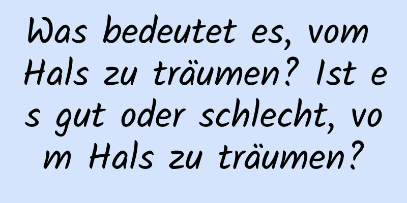 Was bedeutet es, vom Hals zu träumen? Ist es gut oder schlecht, vom Hals zu träumen?