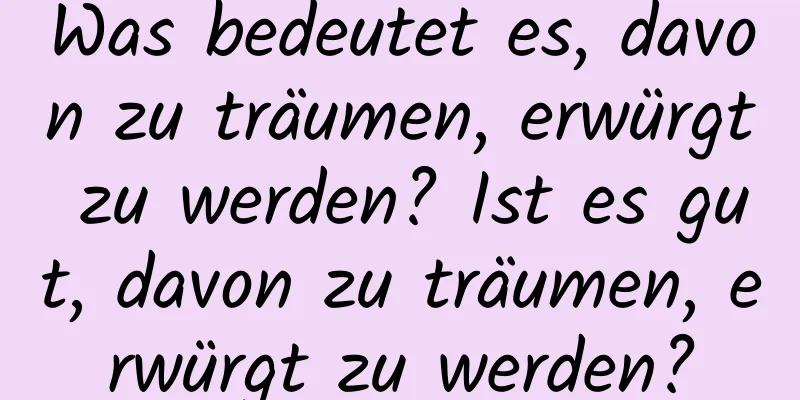 Was bedeutet es, davon zu träumen, erwürgt zu werden? Ist es gut, davon zu träumen, erwürgt zu werden?