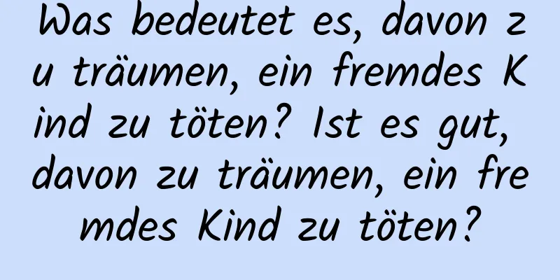 Was bedeutet es, davon zu träumen, ein fremdes Kind zu töten? Ist es gut, davon zu träumen, ein fremdes Kind zu töten?