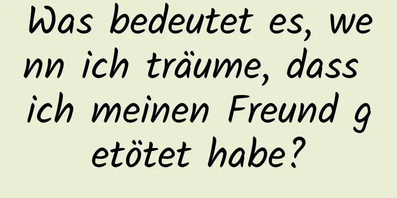 Was bedeutet es, wenn ich träume, dass ich meinen Freund getötet habe?