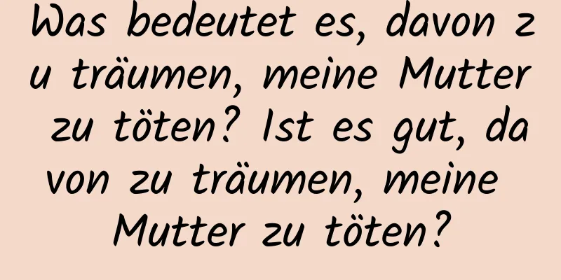 Was bedeutet es, davon zu träumen, meine Mutter zu töten? Ist es gut, davon zu träumen, meine Mutter zu töten?