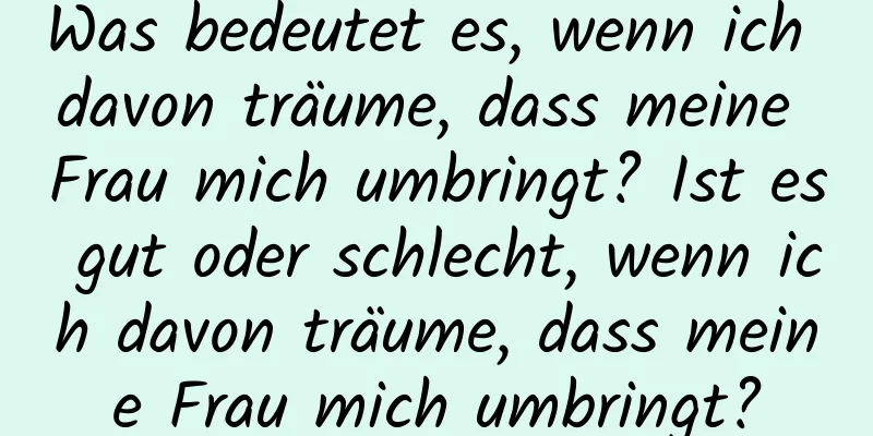 Was bedeutet es, wenn ich davon träume, dass meine Frau mich umbringt? Ist es gut oder schlecht, wenn ich davon träume, dass meine Frau mich umbringt?