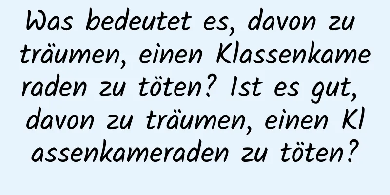 Was bedeutet es, davon zu träumen, einen Klassenkameraden zu töten? Ist es gut, davon zu träumen, einen Klassenkameraden zu töten?