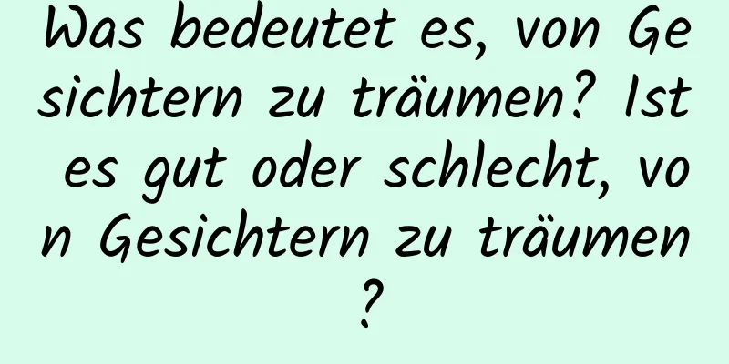 Was bedeutet es, von Gesichtern zu träumen? Ist es gut oder schlecht, von Gesichtern zu träumen?