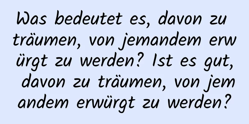 Was bedeutet es, davon zu träumen, von jemandem erwürgt zu werden? Ist es gut, davon zu träumen, von jemandem erwürgt zu werden?