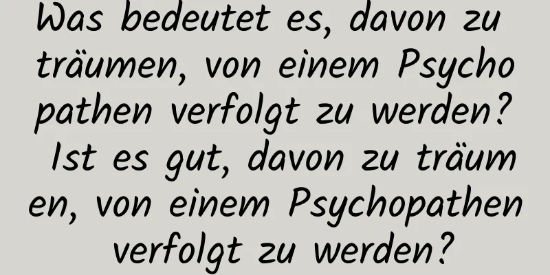 Was bedeutet es, davon zu träumen, von einem Psychopathen verfolgt zu werden? Ist es gut, davon zu träumen, von einem Psychopathen verfolgt zu werden?