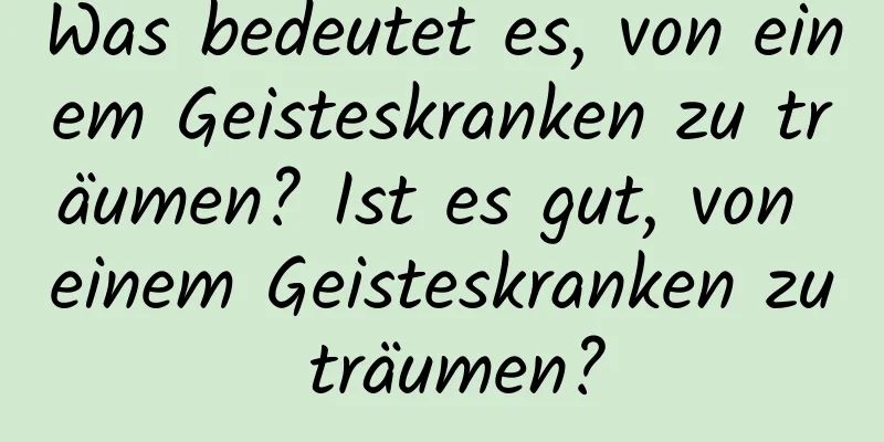 Was bedeutet es, von einem Geisteskranken zu träumen? Ist es gut, von einem Geisteskranken zu träumen?