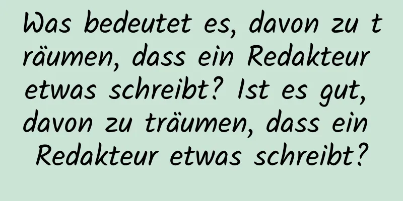 Was bedeutet es, davon zu träumen, dass ein Redakteur etwas schreibt? Ist es gut, davon zu träumen, dass ein Redakteur etwas schreibt?