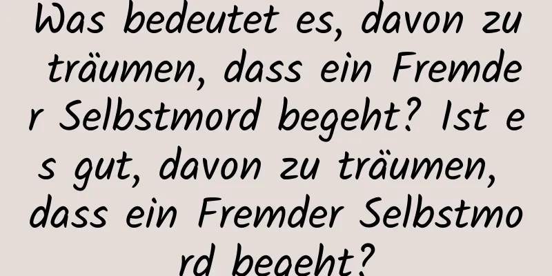 Was bedeutet es, davon zu träumen, dass ein Fremder Selbstmord begeht? Ist es gut, davon zu träumen, dass ein Fremder Selbstmord begeht?