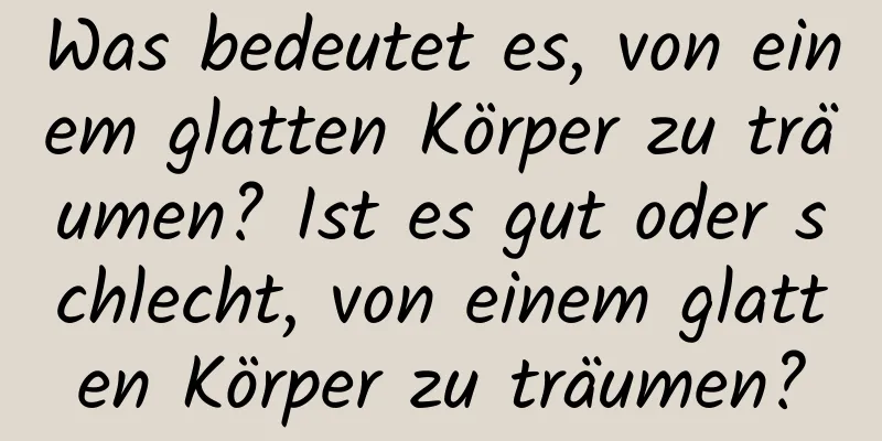 Was bedeutet es, von einem glatten Körper zu träumen? Ist es gut oder schlecht, von einem glatten Körper zu träumen?