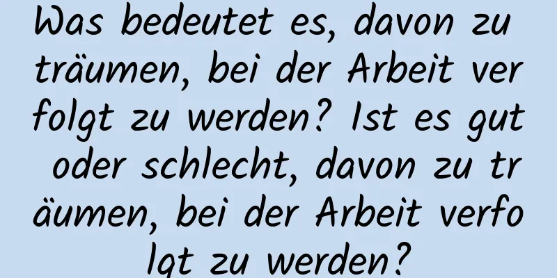 Was bedeutet es, davon zu träumen, bei der Arbeit verfolgt zu werden? Ist es gut oder schlecht, davon zu träumen, bei der Arbeit verfolgt zu werden?