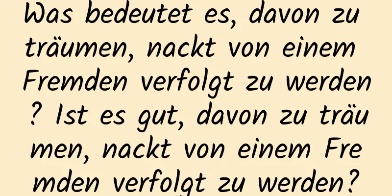 Was bedeutet es, davon zu träumen, nackt von einem Fremden verfolgt zu werden? Ist es gut, davon zu träumen, nackt von einem Fremden verfolgt zu werden?