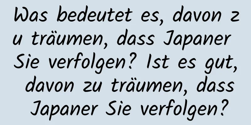 Was bedeutet es, davon zu träumen, dass Japaner Sie verfolgen? Ist es gut, davon zu träumen, dass Japaner Sie verfolgen?