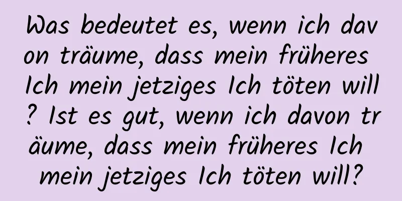 Was bedeutet es, wenn ich davon träume, dass mein früheres Ich mein jetziges Ich töten will? Ist es gut, wenn ich davon träume, dass mein früheres Ich mein jetziges Ich töten will?