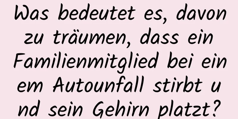 Was bedeutet es, davon zu träumen, dass ein Familienmitglied bei einem Autounfall stirbt und sein Gehirn platzt?