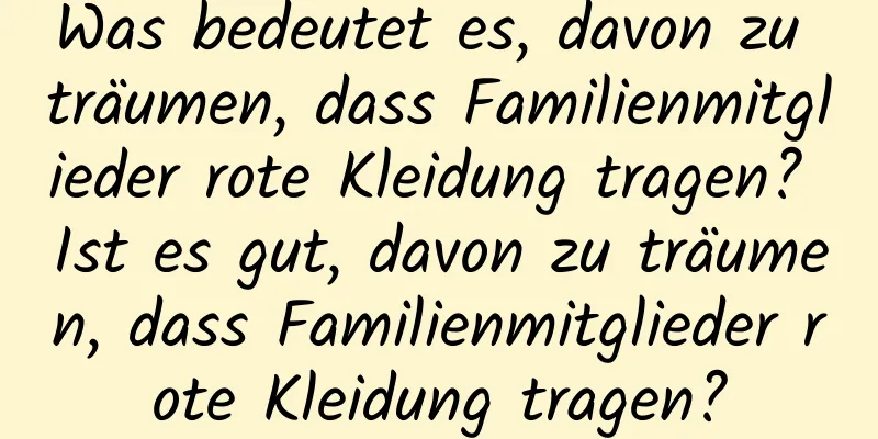 Was bedeutet es, davon zu träumen, dass Familienmitglieder rote Kleidung tragen? Ist es gut, davon zu träumen, dass Familienmitglieder rote Kleidung tragen?