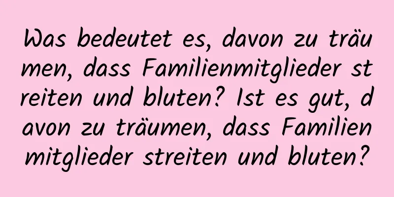 Was bedeutet es, davon zu träumen, dass Familienmitglieder streiten und bluten? Ist es gut, davon zu träumen, dass Familienmitglieder streiten und bluten?