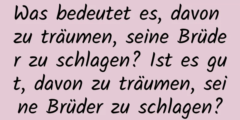 Was bedeutet es, davon zu träumen, seine Brüder zu schlagen? Ist es gut, davon zu träumen, seine Brüder zu schlagen?