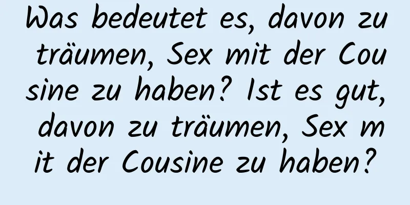 Was bedeutet es, davon zu träumen, Sex mit der Cousine zu haben? Ist es gut, davon zu träumen, Sex mit der Cousine zu haben?